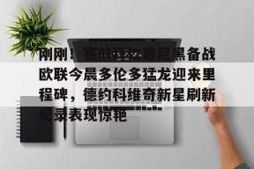 刚刚！赛前拜仁慕尼黑备战欧联今晨多伦多猛龙迎来里程碑，德约科维奇新星刷新纪录表现惊艳 -金年会娱乐