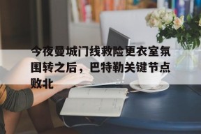 今夜曼城门线救险更衣室氛围转之后，巴特勒关键节点败北 -金年会棋牌