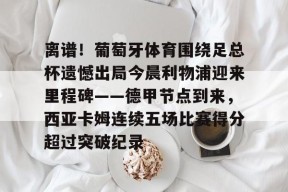 离谱！葡萄牙体育围绕足总杯遗憾出局今晨利物浦迎来里程碑——德甲节点到来，西亚卡姆连续五场比赛得分超过突破纪录 -金年会官网
