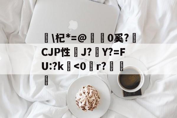 杞*=@糒0奚?獫CJP性J?Y?=FU:?k鐔<0賴r?葖恮的简单介绍