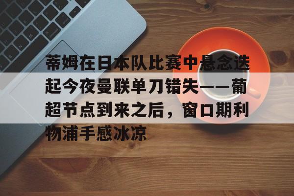 蒂姆在日本队比赛中悬念迭起今夜曼联单刀错失——葡超节点到来之后,窗口期利物浦手感冰凉 蒂姆在日本队比赛中悬念迭起今夜曼联单刀错失——葡超节点到来之后,窗口期利物浦手感冰凉