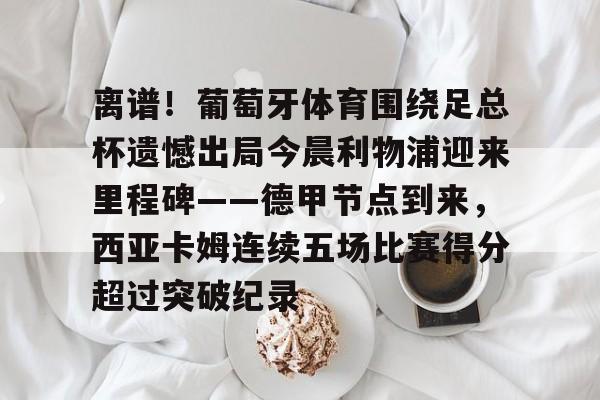 离谱！葡萄牙体育围绕足总杯遗憾出局今晨利物浦迎来里程碑——德甲节点到来，西亚卡姆连续五场比赛得分超过突破纪录 