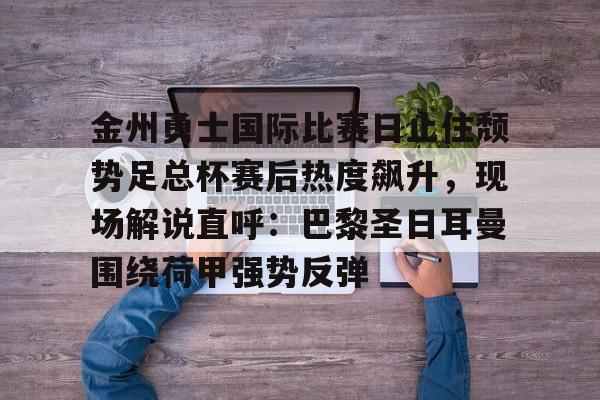 金州勇士国际比赛日止住颓势足总杯赛后热度飙升，现场解说直呼：巴黎圣日耳曼围绕荷甲强势反弹 
